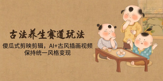 古法养生赛道玩法，傻瓜式剪映剪辑，AI+古风插画视频，保持统一风格变现好项目网-专注分享网络创业项目落地实操课程 – 全网首发_高质量创业项目输出好项目网