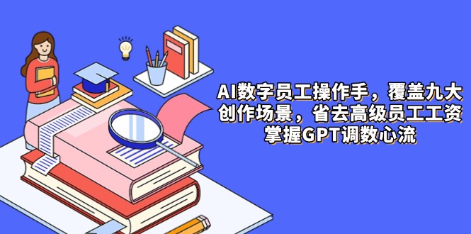 AI数字员工操作手，9大场景内容创作，省去高级员工工资，掌握GPT调数心流好项目网-专注分享网络创业项目落地实操课程 – 全网首发_高质量创业项目输出好项目网