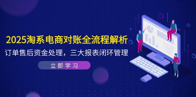 2025淘系电商对账全流程解析，订单售后资金处理，三大报表闭环管理好项目网-专注分享网络创业项目落地实操课程 – 全网首发_高质量创业项目输出好项目网