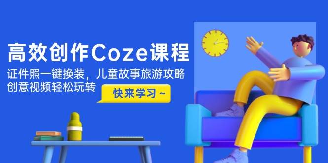 高效创作Coze课程，证件照一键换装，儿童故事旅游攻略，创意视频轻松玩转好项目网-专注分享网络创业项目落地实操课程 – 全网首发_高质量创业项目输出好项目网