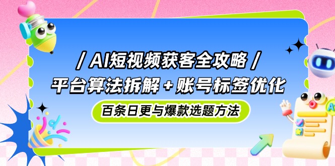 AI短视频获客全攻略：平台算法拆解+账号标签优化，百条日更与爆款选题方法好项目网-专注分享网络创业项目落地实操课程 – 全网首发_高质量创业项目输出好项目网