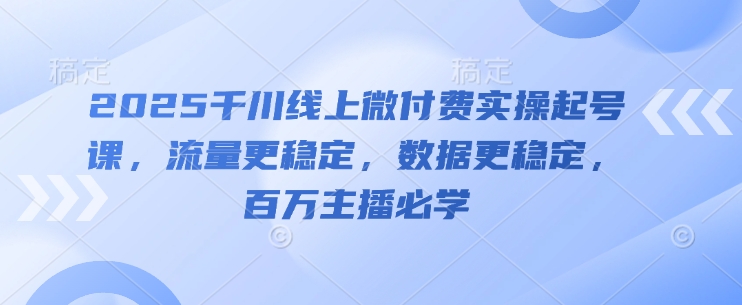2025千川线上微付费实操起号课，流量更稳定，数据更稳定，百万主播必学好项目网-专注分享网络创业项目落地实操课程 – 全网首发_高质量创业项目输出好项目网