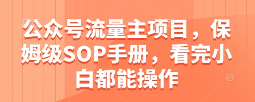 公众号流量主项目，保姆级SOP手册，看完小白都能操作好项目网-专注分享网络创业项目落地实操课程 – 全网首发_高质量创业项目输出好项目网