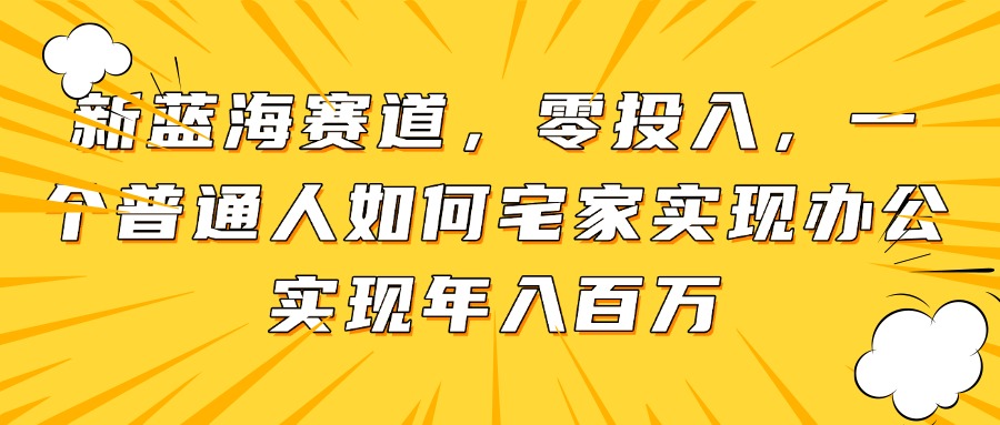新蓝海赛道，零投入，一个普通人如何宅家办公实现年入百万好项目网-专注分享网络创业项目落地实操课程 – 全网首发_高质量创业项目输出好项目网