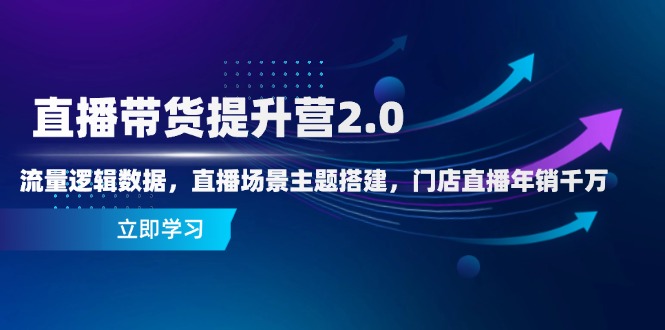 直播带货提升营2.0：流量逻辑数据，直播场景主题搭建，门店直播年销千万好项目网-专注分享网络创业项目落地实操课程 – 全网首发_高质量创业项目输出好项目网