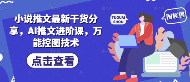 小说推文最新干货分享，AI推文进阶课，万能控图技术好项目网-专注分享网络创业项目落地实操课程 – 全网首发_高质量创业项目输出好项目网