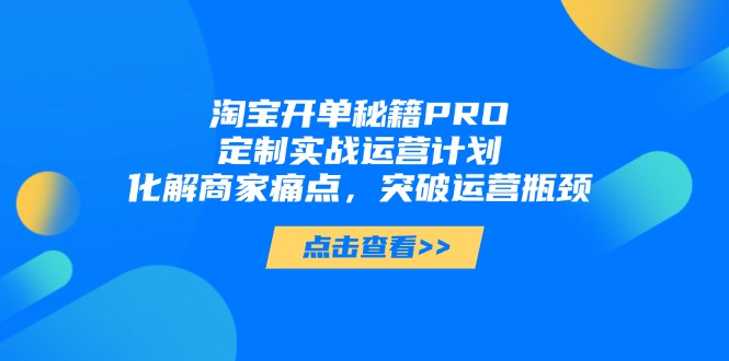 淘宝开单秘籍PRO，定制实战运营计划，化解商家痛点，突破运营瓶颈好项目网-专注分享网络创业项目落地实操课程 – 全网首发_高质量创业项目输出好项目网