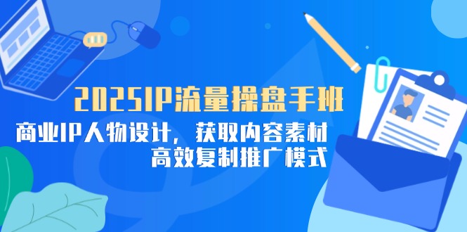 2025IP流量操盘手班，商业IP人物设计，获取内容素材，高效复制推广模式好项目网-专注分享网络创业项目落地实操课程 – 全网首发_高质量创业项目输出好项目网