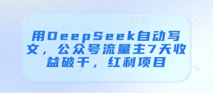 用DeepSeek自动写文，公众号流量主7天收益破千，红利项目好项目网-专注分享网络创业项目落地实操课程 – 全网首发_高质量创业项目输出好项目网