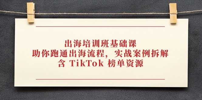 出海培训班基础课，助你跑通出海流程，实战案例拆解，含 TikTok 榜单资源好项目网-专注分享网络创业项目落地实操课程 – 全网首发_高质量创业项目输出好项目网