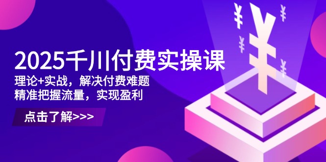 2025千川付费实操课，理论+实战，解决付费难题，精准把握流量，实现盈利好项目网-专注分享网络创业项目落地实操课程 – 全网首发_高质量创业项目输出好项目网