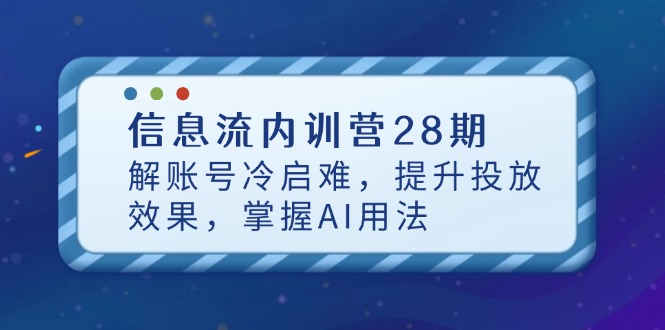 信息流内训营28期,解账号冷启难,提升投放效果,掌握AI用法好项目网-专注分享网络创业项目落地实操课程 – 全网首发_高质量创业项目输出好项目网