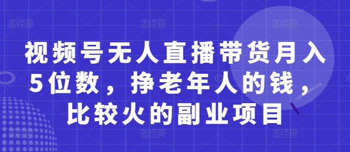 视频号无人直播带货月入5位数，挣老年人的钱，比较火的副业项目好项目网-专注分享网络创业项目落地实操课程 – 全网首发_高质量创业项目输出好项目网