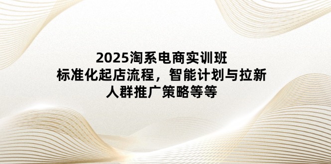 2025淘系电商实训班：标准化起店流程，智能计划与拉新，人群推广策略等等好项目网-专注分享网络创业项目落地实操课程 – 全网首发_高质量创业项目输出好项目网