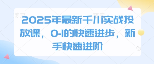 2025年最新千川实战投放课，0-1的快速进步，新手快速进阶好项目网-专注分享网络创业项目落地实操课程 – 全网首发_高质量创业项目输出好项目网