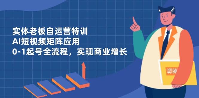 实体老板自运营特训，AI短视频矩阵应用，0-1起号全流程，实现商业增长好项目网-专注分享网络创业项目落地实操课程 – 全网首发_高质量创业项目输出好项目网