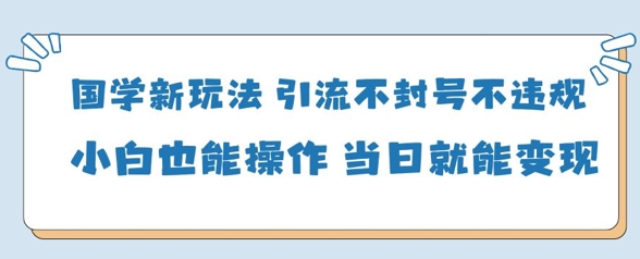 国学新玩法，引流不封号不违规小白也能操作，当日就能变现好项目网-专注分享网络创业项目落地实操课程 – 全网首发_高质量创业项目输出好项目网