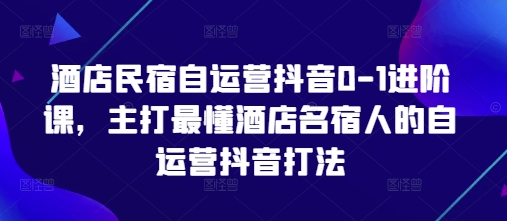 酒店民宿自运营抖音0-1进阶课，主打最懂酒店名宿人的自运营抖音打法好项目网-专注分享网络创业项目落地实操课程 – 全网首发_高质量创业项目输出好项目网